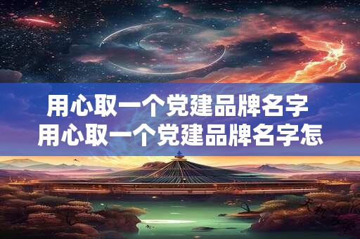 用心取一个党建品牌名字 用心取一个党建品牌名字怎么取