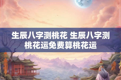 生辰八字测桃花 生辰八字测桃花运免费算桃花运
