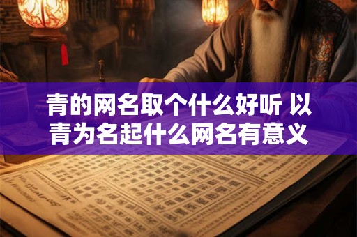 青的网名取个什么好听 以青为名起什么网名有意义