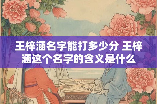 王梓涵名字能打多少分 王梓涵这个名字的含义是什么