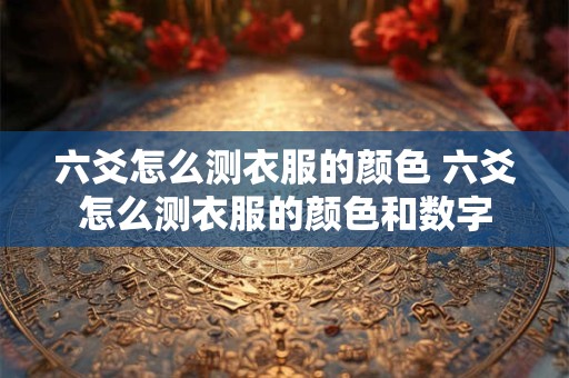 六爻怎么测衣服的颜色 六爻怎么测衣服的颜色和数字