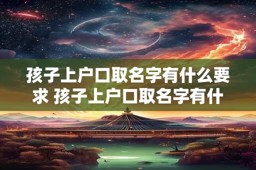 孩子上户口取名字有什么要求 孩子上户口取名字有什么要求和条件