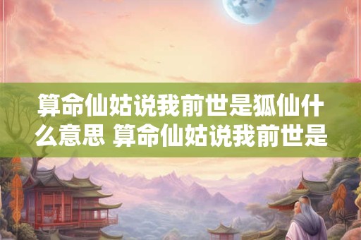 算命仙姑说我前世是狐仙什么意思 算命仙姑说我前世是狐仙什么意思呀