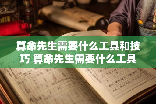 算命先生需要什么工具和技巧 算命先生需要什么工具和技巧和方法