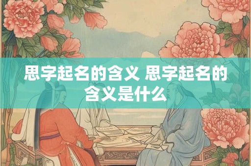 思字起名的含义 思字起名的含义是什么