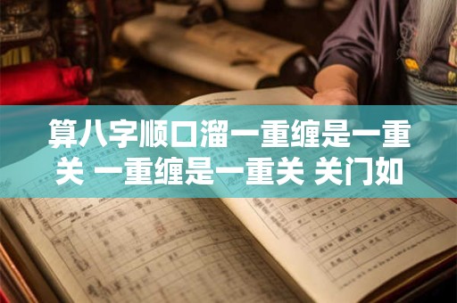 算八字顺口溜一重缠是一重关 一重缠是一重关 关门如有八重险 不出阴阳八卦形