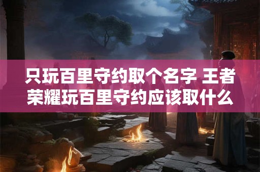 只玩百里守约取个名字 王者荣耀玩百里守约应该取什么名字