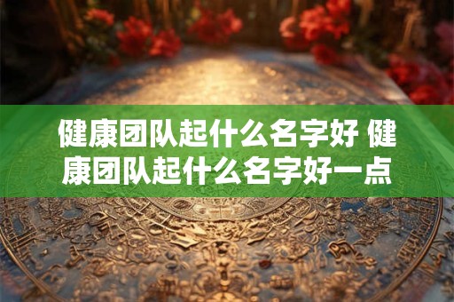 健康团队起什么名字好 健康团队起什么名字好一点
