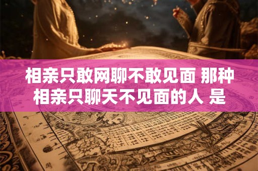 相亲只敢网聊不敢见面 那种相亲只聊天不见面的人 是什么节奏