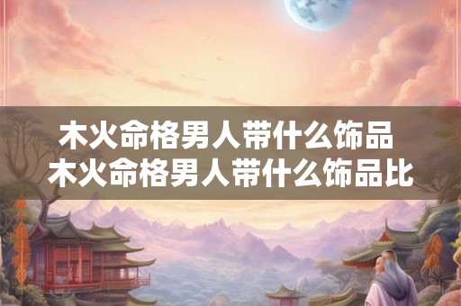 木火命格男人带什么饰品 木火命格男人带什么饰品比较好