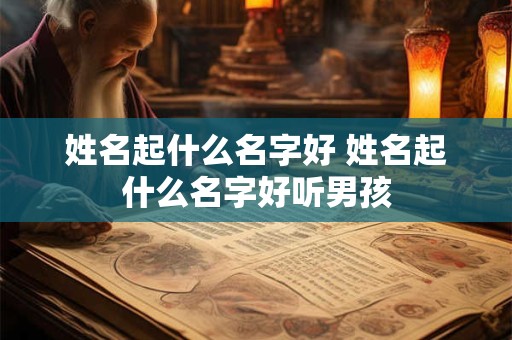 姓名起什么名字好 姓名起什么名字好听男孩