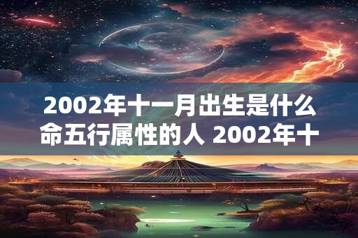2002年十一月出生是什么命五行属性的人 2002年十一月出生是什么命五行属性的人命运