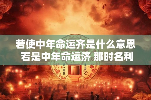 若使中年命运齐是什么意思 若是中年命运济 那时名利一齐来的意思是什么