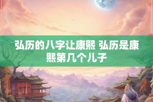弘历的八字让康熙 弘历是康熙第几个儿子