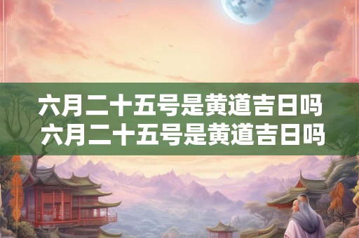 六月二十五号是黄道吉日吗 六月二十五号是黄道吉日吗为什么