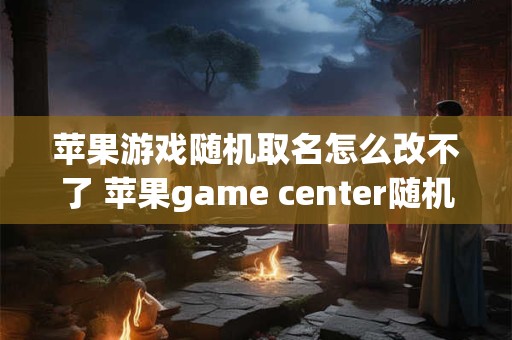 苹果游戏随机取名怎么改不了 苹果game center随机名字