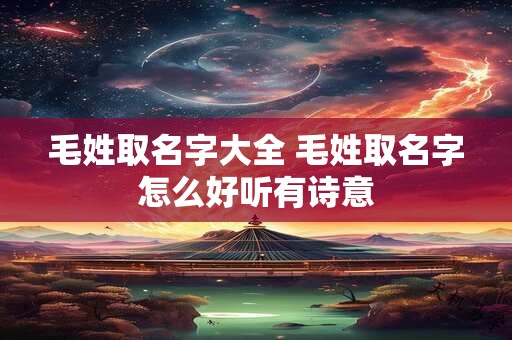 毛姓取名字大全 毛姓取名字怎么好听有诗意 毛姓取名字大全 毛姓取名字怎么好听有诗意