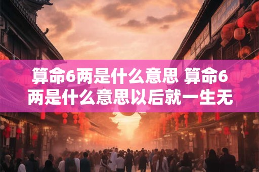 算命6两是什么意思 算命6两是什么意思以后就一生无忧了嘛