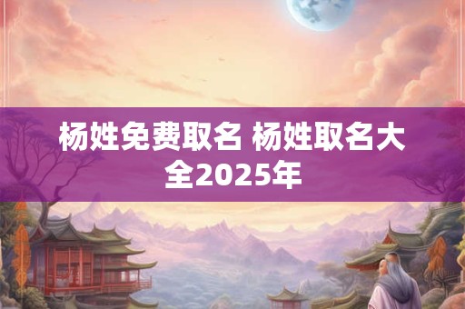 杨姓免费取名 杨姓取名大全2025年
