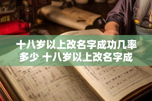 十八岁以上改名字成功几率多少 十八岁以上改名字成功几率多少啊