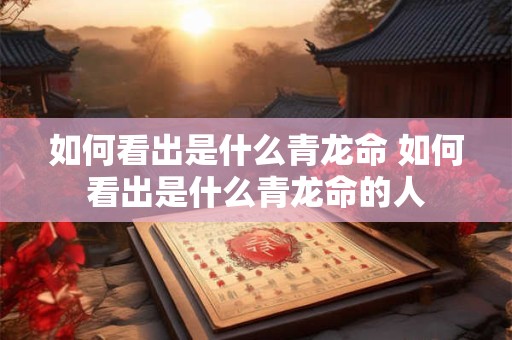 如何看出是什么青龙命 如何看出是什么青龙命的人
