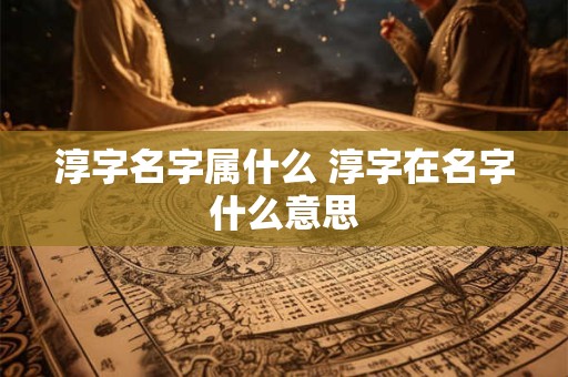 淳字名字属什么 淳字在名字什么意思