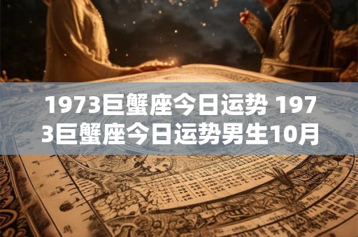 1973巨蟹座今日运势 1973巨蟹座今日运势男生10月运感情