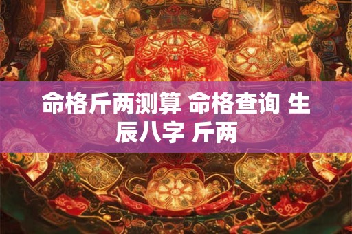 命格斤两测算 命格查询 生辰八字 斤两