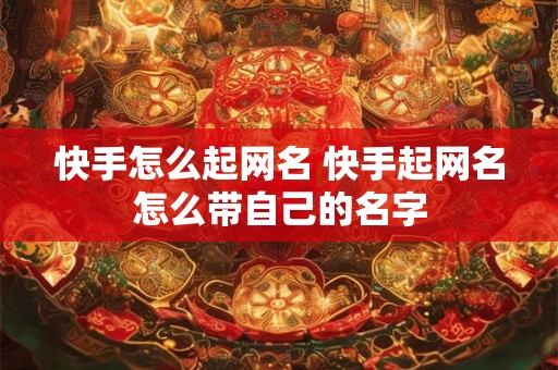 快手怎么起网名 快手起网名怎么带自己的名字