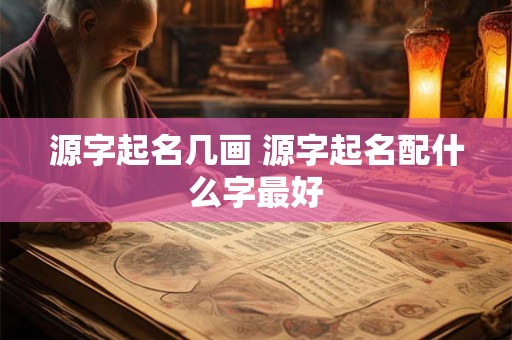 源字起名几画 源字起名配什么字最好