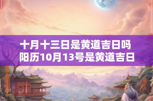 十月十三日是黄道吉日吗 阳历10月13号是黄道吉日吗