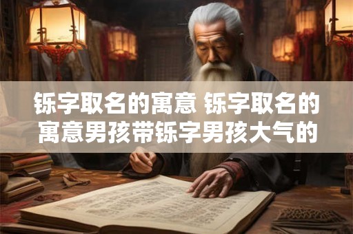 详细阅读:铄字取名的寓意 铄字取名的寓意男孩带铄字男孩大气的名字 2025 铄字取名的寓意 铄字取名的寓意男孩带铄字男孩大气的名字 2025