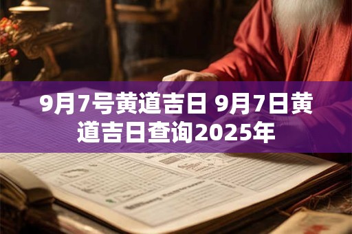 9月7号黄道吉日 9月7日黄道吉日查询2025年