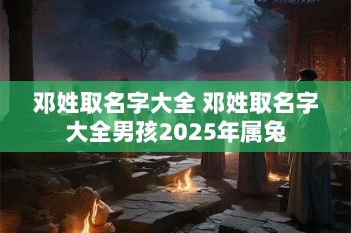 邓姓取名字大全 邓姓取名字大全男孩2025年属兔