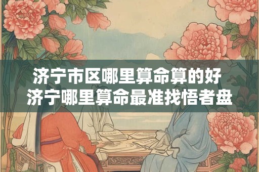 济宁市区哪里算命算的好 济宁哪里算命最准找悟者盘云老师