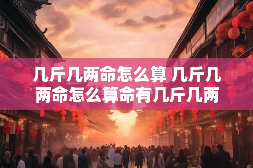 几斤几两命怎么算 几斤几两命怎么算命有几斤几两