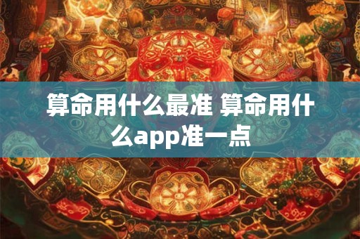 算命用什么最准 算命用什么app准一点