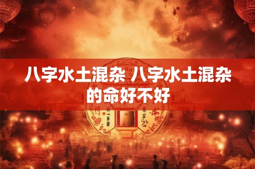 八字水土混杂 八字水土混杂的命好不好
