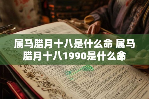 属马腊月十八是什么命 属马腊月十八1990是什么命