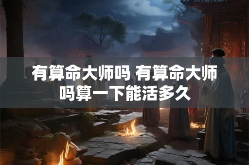 有算命大师吗 有算命大师吗算一下能活多久