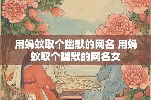 用蚂蚁取个幽默的网名 用蚂蚁取个幽默的网名女