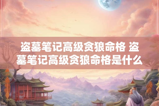 盗墓笔记高级贪狼命格 盗墓笔记高级贪狼命格是什么