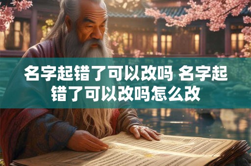 名字起错了可以改吗 名字起错了可以改吗怎么改