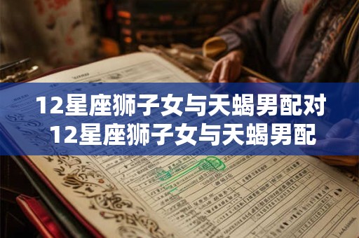 12星座狮子女与天蝎男配对 12星座狮子女与天蝎男配对指数多少
