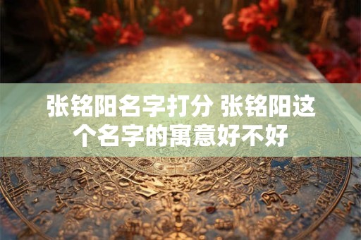 张铭阳名字打分 张铭阳这个名字的寓意好不好
