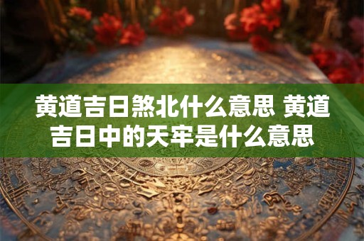 黄道吉日煞北什么意思 黄道吉日中的天牢是什么意思