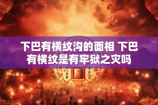 下巴有横纹沟的面相 下巴有横纹是有牢狱之灾吗