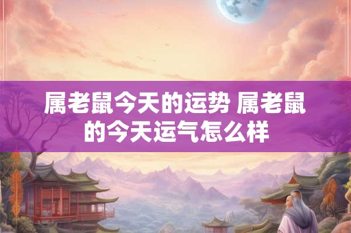属老鼠今天的运势 属老鼠的今天运气怎么样