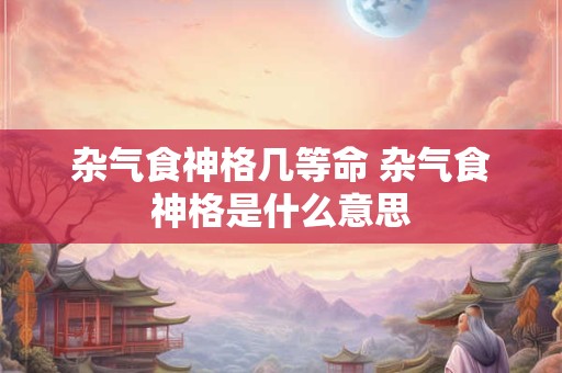 杂气食神格几等命 杂气食神格是什么意思