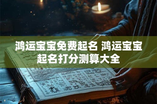 鸿运宝宝免费起名 鸿运宝宝起名打分测算大全